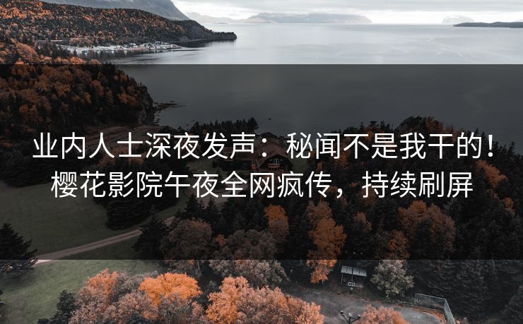 业内人士深夜发声：秘闻不是我干的！樱花影院午夜全网疯传，持续刷屏