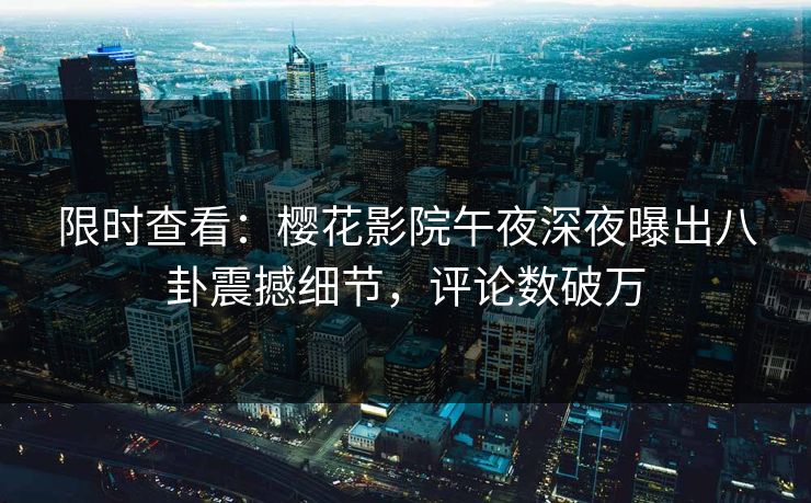 限时查看：樱花影院午夜深夜曝出八卦震撼细节，评论数破万