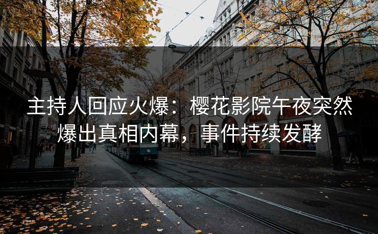 主持人回应火爆：樱花影院午夜突然爆出真相内幕，事件持续发酵