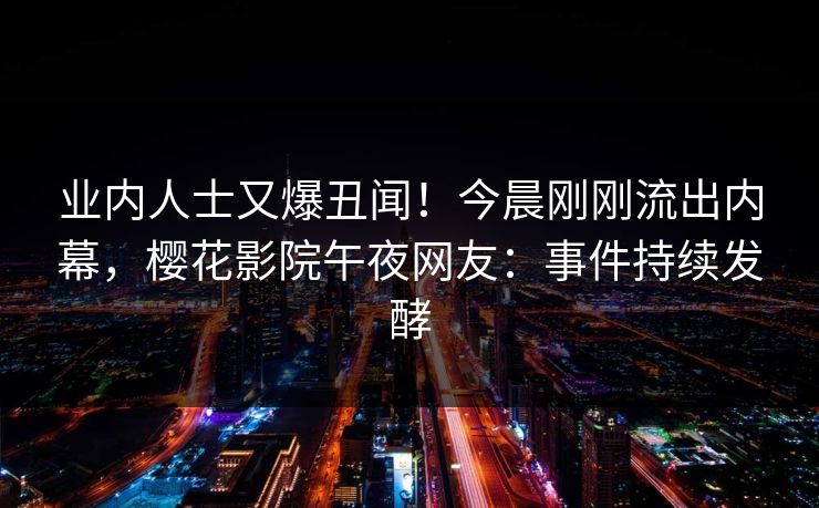 业内人士又爆丑闻！今晨刚刚流出内幕，樱花影院午夜网友：事件持续发酵