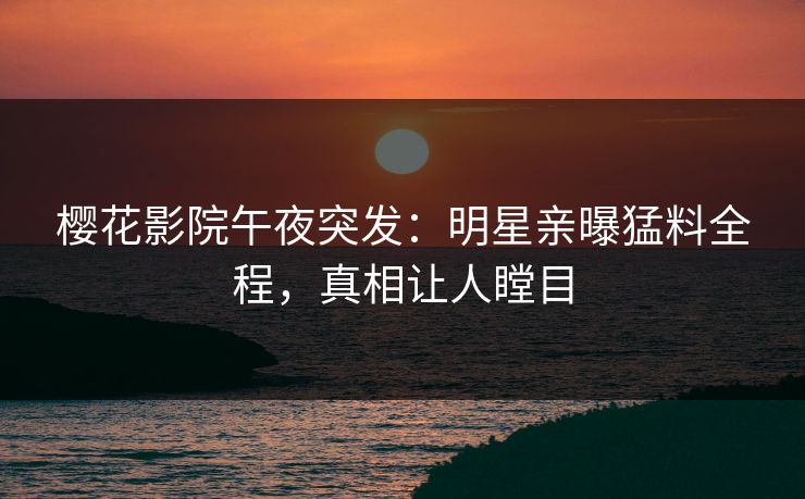 樱花影院午夜突发：明星亲曝猛料全程，真相让人瞠目