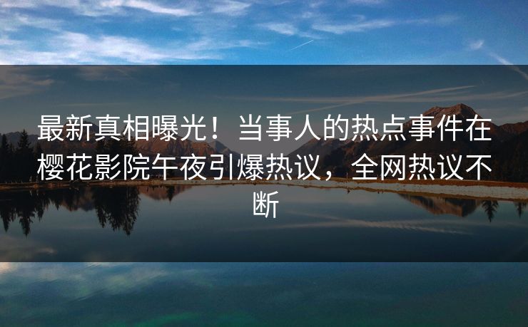最新真相曝光！当事人的热点事件在樱花影院午夜引爆热议，全网热议不断