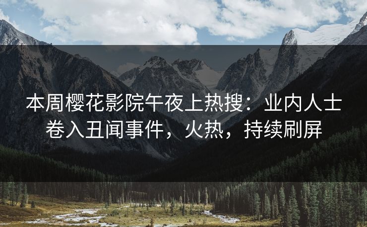 本周樱花影院午夜上热搜：业内人士卷入丑闻事件，火热，持续刷屏