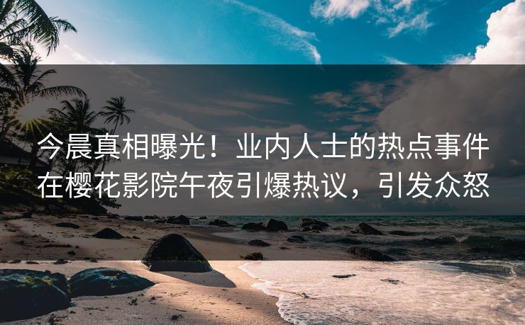 今晨真相曝光！业内人士的热点事件在樱花影院午夜引爆热议，引发众怒
