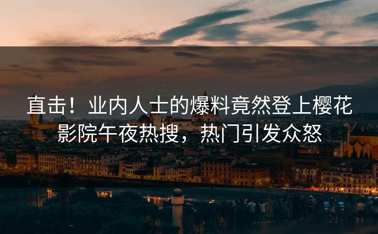 直击！业内人士的爆料竟然登上樱花影院午夜热搜，热门引发众怒