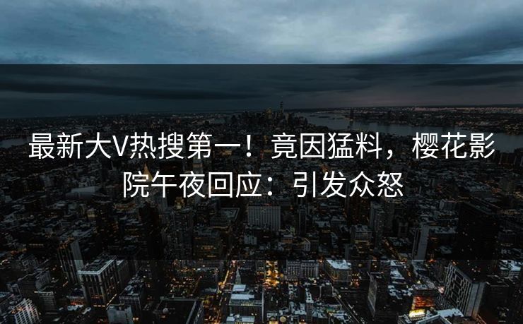 最新大V热搜第一！竟因猛料，樱花影院午夜回应：引发众怒