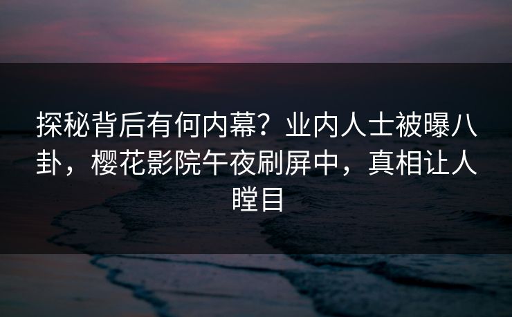 探秘背后有何内幕？业内人士被曝八卦，樱花影院午夜刷屏中，真相让人瞠目