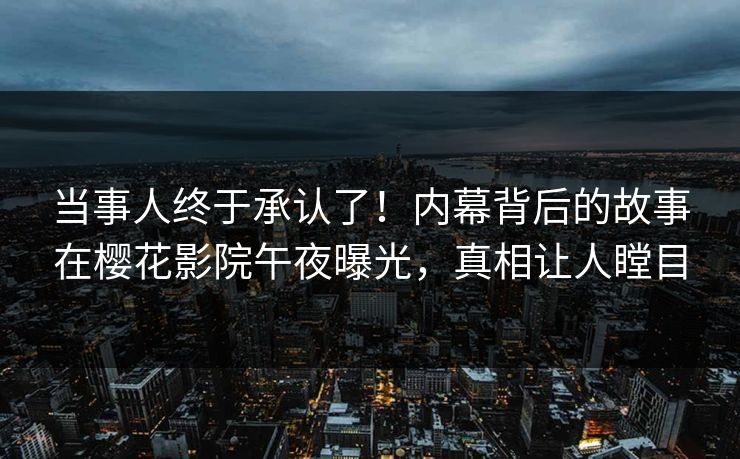 当事人终于承认了！内幕背后的故事在樱花影院午夜曝光，真相让人瞠目