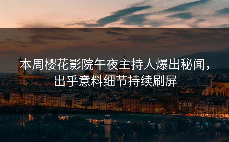 本周樱花影院午夜主持人爆出秘闻，出乎意料细节持续刷屏