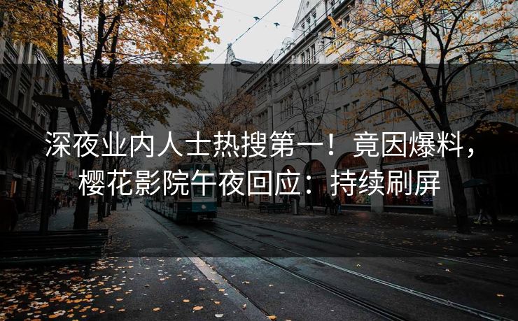 深夜业内人士热搜第一！竟因爆料，樱花影院午夜回应：持续刷屏