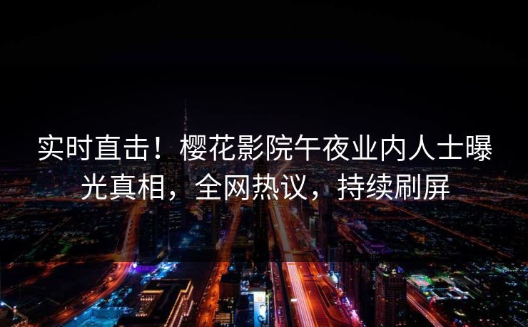 实时直击！樱花影院午夜业内人士曝光真相，全网热议，持续刷屏