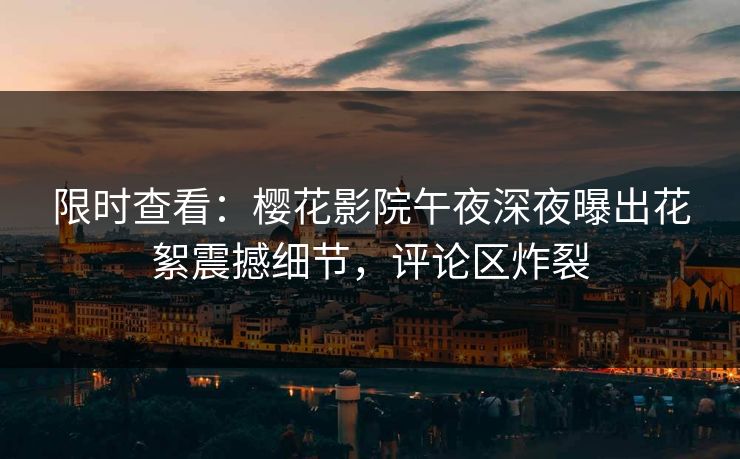限时查看：樱花影院午夜深夜曝出花絮震撼细节，评论区炸裂