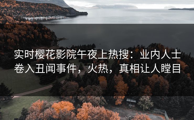 实时樱花影院午夜上热搜：业内人士卷入丑闻事件，火热，真相让人瞠目