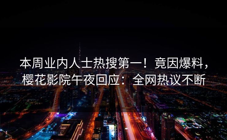 本周业内人士热搜第一！竟因爆料，樱花影院午夜回应：全网热议不断