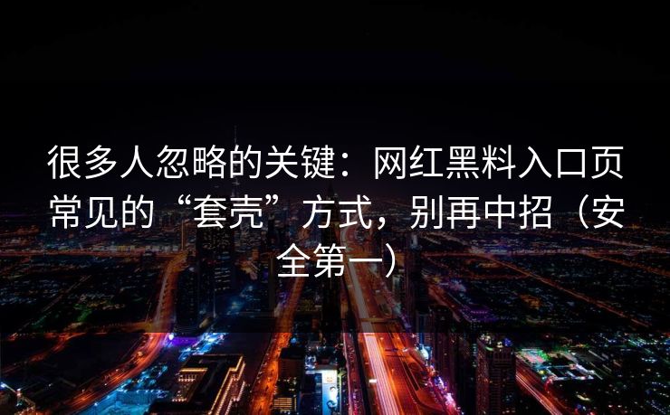 很多人忽略的关键：网红黑料入口页常见的“套壳”方式，别再中招（安全第一）