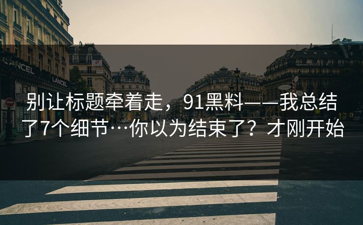 别让标题牵着走，91黑料——我总结了7个细节…你以为结束了？才刚开始