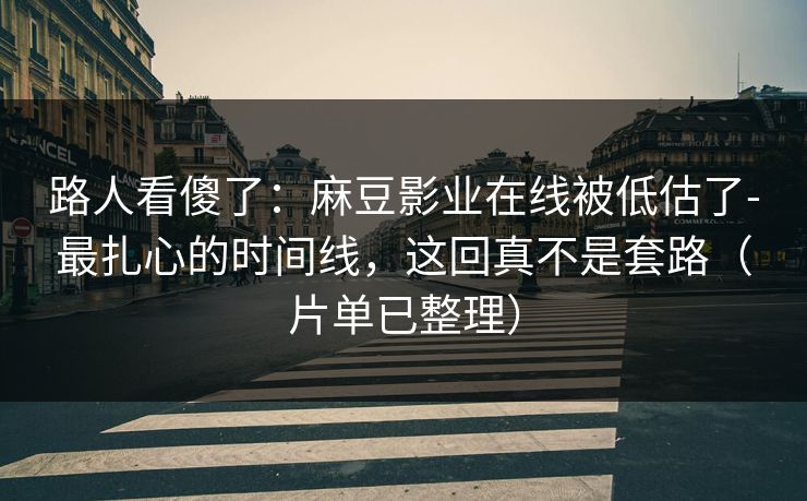 路人看傻了：麻豆影业在线被低估了-最扎心的时间线，这回真不是套路（片单已整理）