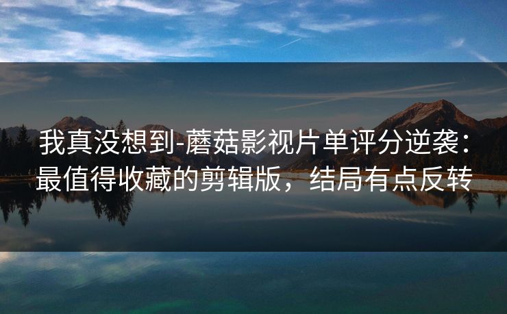 我真没想到-蘑菇影视片单评分逆袭：最值得收藏的剪辑版，结局有点反转