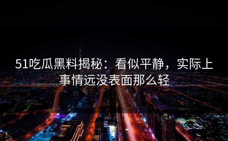 51吃瓜黑料揭秘:看似平静,实际上事情远没表面那么轻 51吃瓜黑料揭秘:看似平静,实际上事情远没表面那么轻